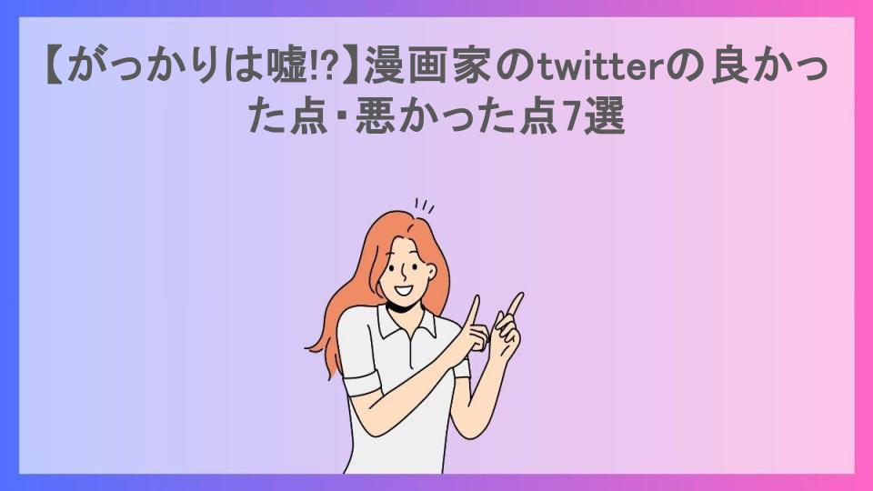 【がっかりは嘘!?】漫画家のtwitterの良かった点・悪かった点7選